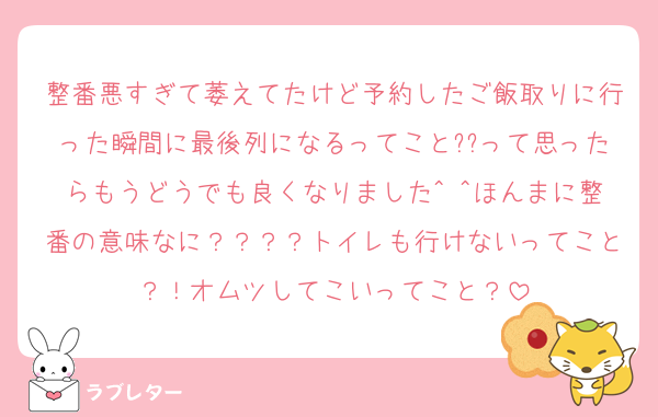 整番悪すぎて萎えてたけど予約したご飯取りに行った瞬間に最後列になるってこと??って思ったらもうどうでも良くなりました^ ^ほんまに整番の意味なに？？？？トイレも行けないってこと？！オムツしてこいってこと？
