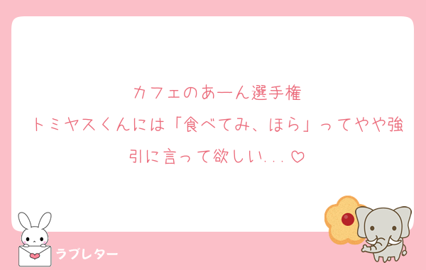 カフェのあーん選手権
トミヤスくんには「食べてみ、ほら」ってやや強引に言って欲しい...