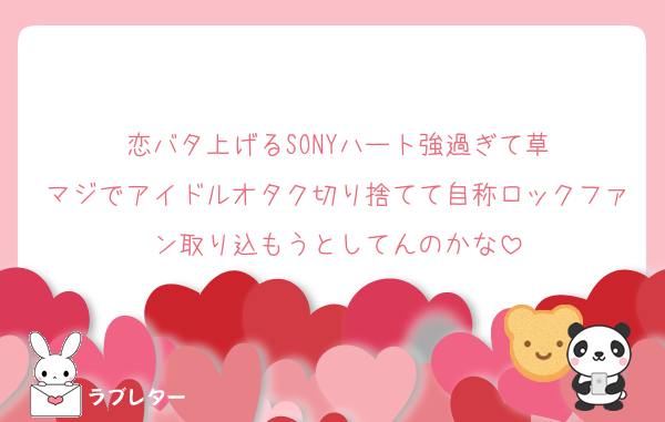 恋バタ上げるSONYハート強過ぎて草
マジでアイドルオタク切り捨てて自称ロックファン取り込もうとしてんのかな