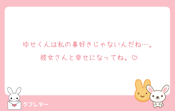 ゆせくんは私の事好きじゃないんだね…。
彼女さんと幸せになってね。
