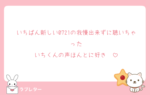 いちばん新しい0721の我慢出来ずに聴いちゃった
いちくんの声ほんとに好き♡♡