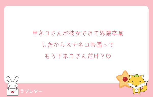 甲ネコさんが彼女できて界隈卒業
したからスナネコ帝国って
もう下ネコさんだけ？