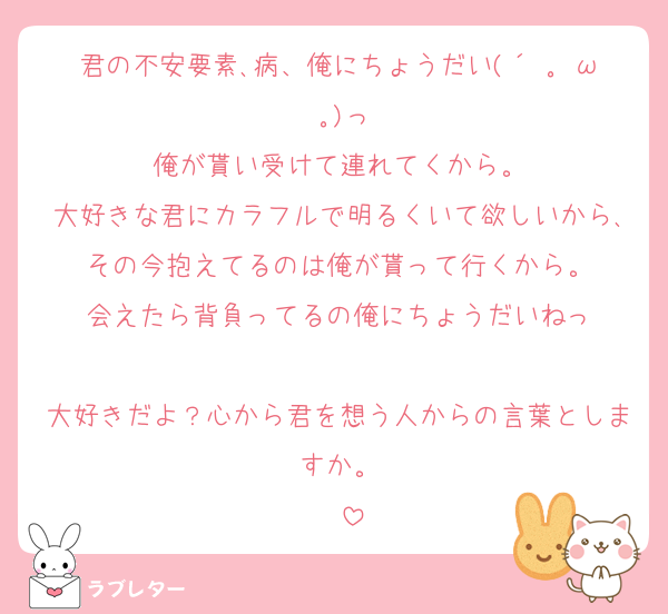 君の不安要素､病、俺にちょうだい(´ ｡•ω•｡)っ
俺が貰い受けて連れてくから。
大好きな君にカラフルで明るくいて欲しいから､その今抱えてるのは俺が貰って行くから。
会えたら背負ってるの俺にちょうだいねっ

大好きだよ？心から君を想う人からの言葉としますか。
❤️