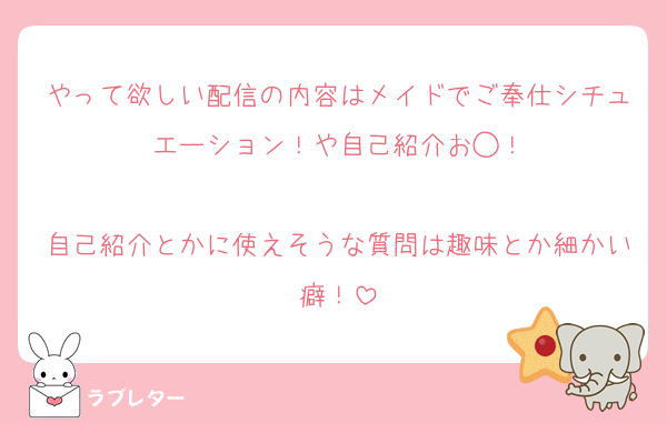 やって欲しい配信の内容はメイドでご奉仕シチュエーション！や自己紹介お◯！

自己紹介とかに使えそうな質問は趣味とか細かい癖！