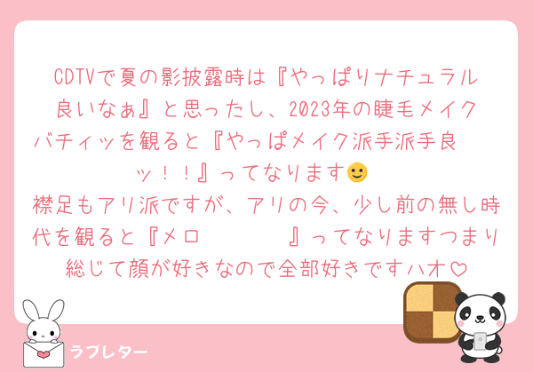 CDTVで夏の影披露時は『やっぱりナチュラル良いなぁ』と思ったし、2023年の睫毛メイクバチィッを観ると『やっぱメイク派手派手良〜〜ッ！！』ってなります🙂‍↕️
襟足もアリ派ですが、アリの今、少し前の無し時代を観ると『メロ〜🥺🥺🥺』ってなりますつまり総じて顔が好きなので全部好きですハオ