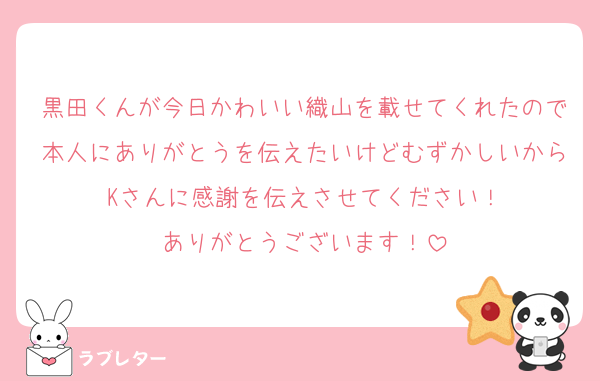 黒田くんが今日かわいい織山を載せてくれたので本人にありがとうを伝えたいけどむずかしいからKさんに感謝を伝えさせてください！
ありがとうございます！