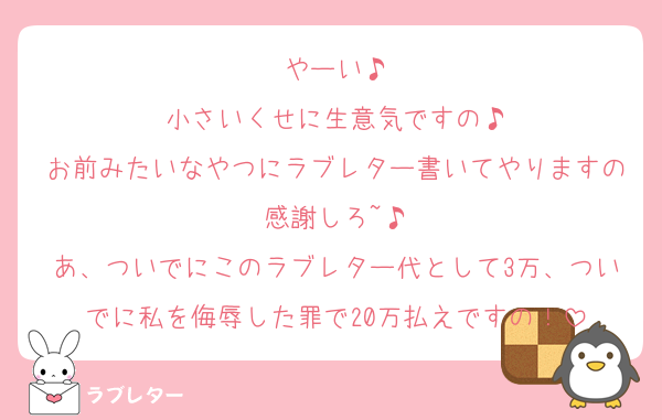やーい♪
小さいくせに生意気ですの♪
お前みたいなやつにラブレター書いてやりますの感謝しろ~♪
あ、ついでにこのラブレター代として3万、ついでに私を侮辱した罪で20万払えですの！
