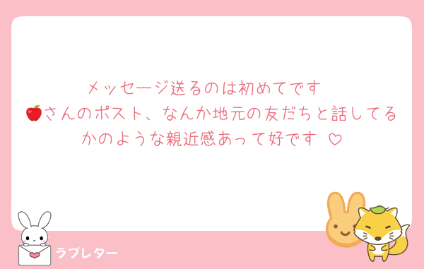 メッセージ送るのは初めてです
🍎さんのポスト、なんか地元の友だちと話してるかのような親近感あって好です♡