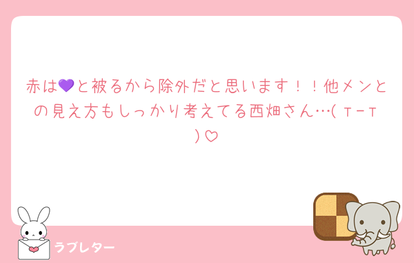 赤は💜と被るから除外だと思います！！他メンとの見え方もしっかり考えてる西畑さん…(т-т)