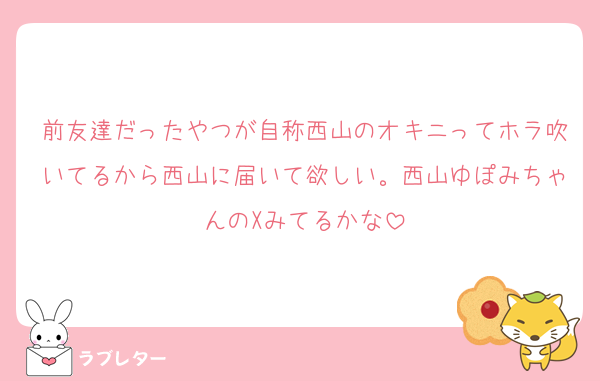 前友達だったやつが自称西山のオキニってホラ吹いてるから西山に届いて欲しい。西山ゆぽみちゃんのXみてるかな