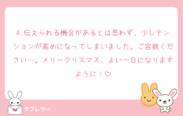 4.伝えられる機会があるとは思わず、少しテンションが高めになってしまいました。ご容赦ください…。メリークリスマス、よい一日になりますように！