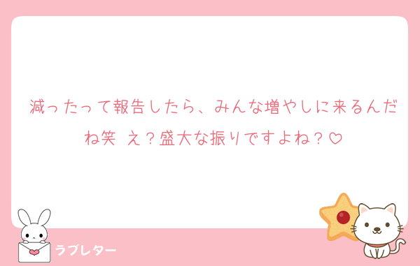 減ったって報告したら、みんな増やしに来るんだね笑 え？盛大な振りですよね？