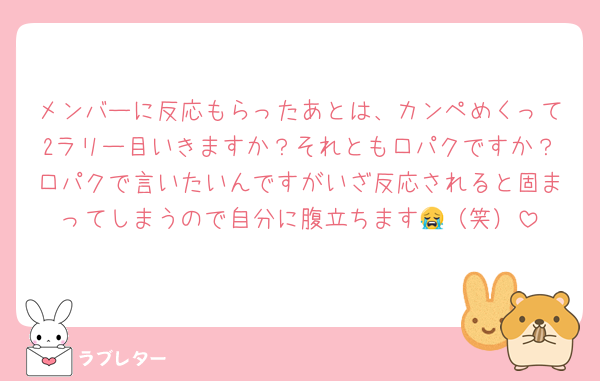 メンバーに反応もらったあとは、カンペめくって2ラリー目いきますか？それとも口パクですか？口パクで言いたいんですがいざ反応されると固まってしまうので自分に腹立ちます😭（笑）