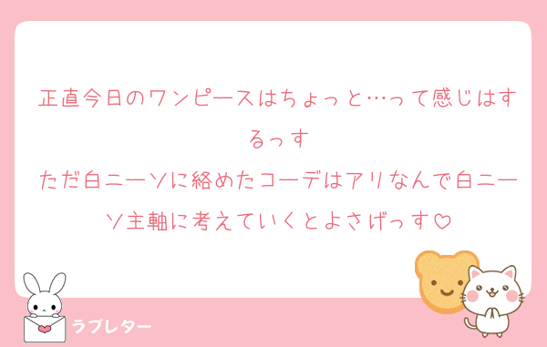 正直今日のワンピースはちょっと…って感じはするっす
ただ白ニーソに絡めたコーデはアリなんで白ニーソ主軸に考えていくとよさげっす