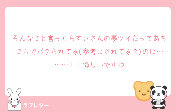そんなこと言ったらすぃさんの夢ツイだってあちこちでパクられてる(参考にされてる？)のに………！！悔しいです