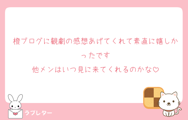 橙ブログに観劇の感想あげてくれて素直に嬉しかったです
他メンはいつ見に来てくれるのかな