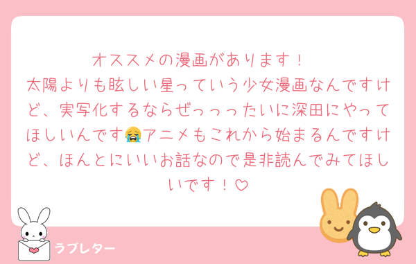 オススメの漫画があります！
太陽よりも眩しい星っていう少女漫画なんですけど、実写化するならぜっっったいに深田にやってほしいんです😭アニメもこれから始まるんですけど、ほんとにいいお話なので是非読んでみてほしいです！