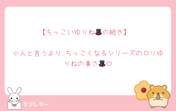 【ちっこいゆりね🎩の続き】

小人と言うより､ちっこくなるシリーズのロリゆりねの事さ🎩