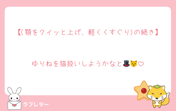 【(顎をクイッと上げ、軽くくすぐり)の続き】

ゆりねを猫扱いしようかなと🎩🐱
