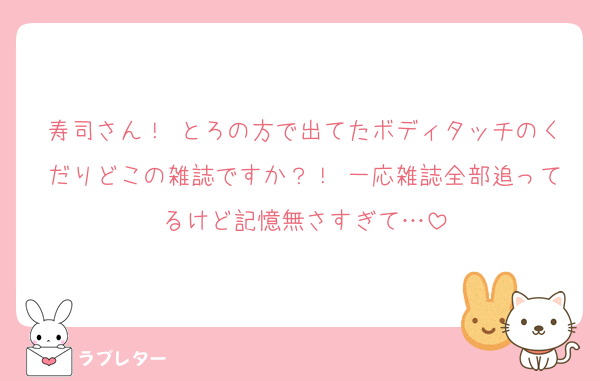 寿司さん！ とろの方で出てたボディタッチのくだりどこの雑誌ですか？！ 一応雑誌全部追ってるけど記憶無さすぎて…