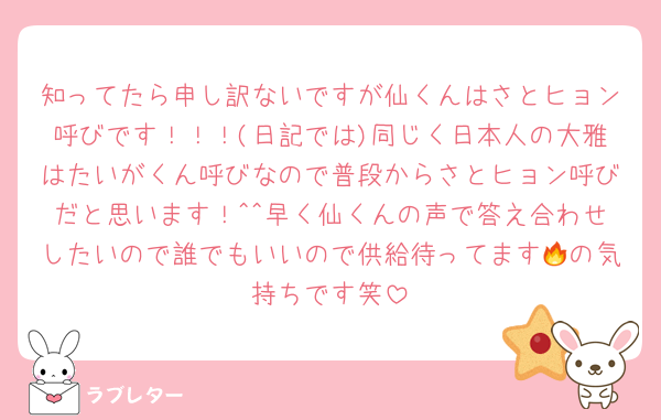 知ってたら申し訳ないですが仙くんはさとヒョン呼びです！！！(日記では)同じく日本人の大雅はたいがくん呼びなので普段からさとヒョン呼びだと思います！^^早く仙くんの声で答え合わせしたいので誰でもいいので供給待ってます🔥の気持ちです笑