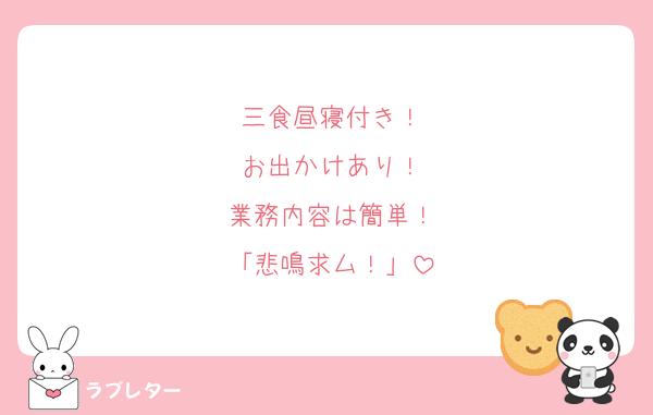 三食昼寝付き！
お出かけあり！
業務内容は簡単！
「悲鳴求ム！」