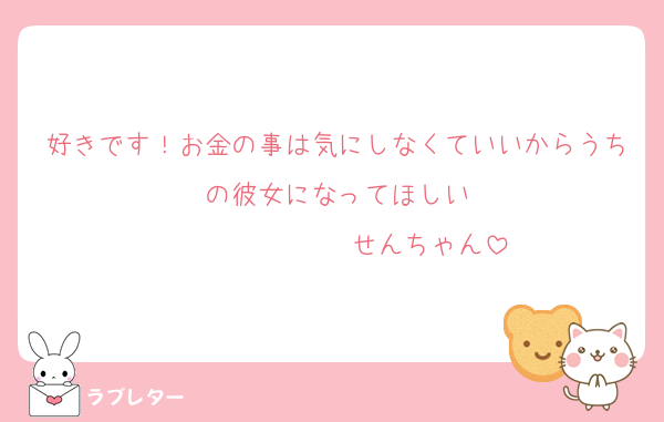 好きです！お金の事は気にしなくていいからうちの彼女になってほしい
　　　　　　　せんちゃん