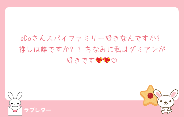 eDoさんスパイファミリー好きなんですか⁉️推しは誰ですか⁉️⁉️ちなみに私はダミアンが好きです💖💖