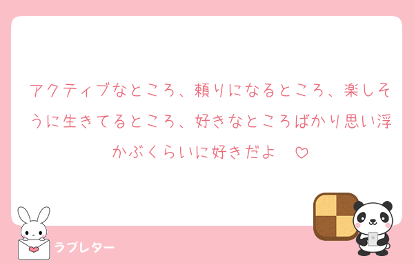 アクティブなところ、頼りになるところ、楽しそうに生きてるところ、好きなところばかり思い浮かぶくらいに好きだよ〜