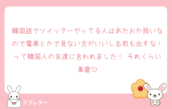 韓国語でツイッターやってる人はあたおか扱いなので電車とかで見ない方がいいし名前も出すな！って韓国人の友達に言われました！ それくらい巣窟