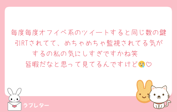 毎度毎度オフイベ系のツイートすると同じ数の鍵引RTされてて、めちゃめちゃ監視されてる気がするの私の気にしすぎですかね笑
皆暇だなと思って見てるんですけど😢