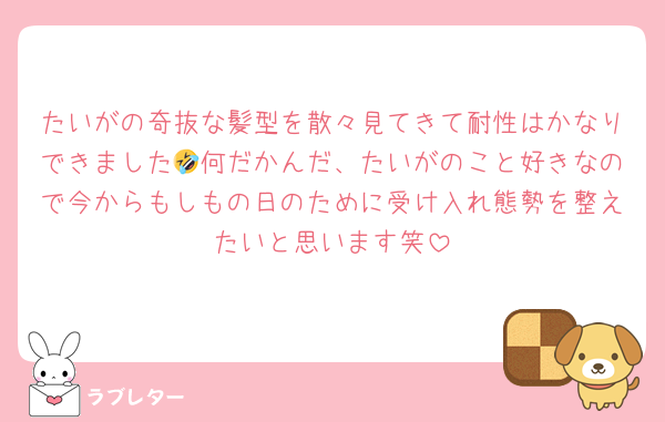 たいがの奇抜な髪型を散々見てきて耐性はかなりできました🤣何だかんだ、たいがのこと好きなので今からもしもの日のために受け入れ態勢を整えたいと思います笑