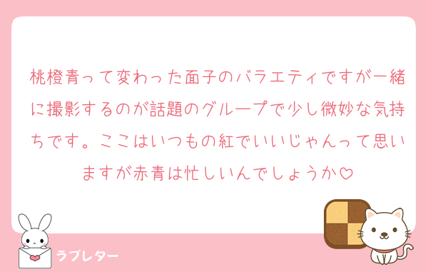桃橙青って変わった面子のバラエティですが一緒に撮影するのが話題のグループで少し微妙な気持ちです。ここはいつもの紅でいいじゃんって思いますが赤青は忙しいんでしょうか