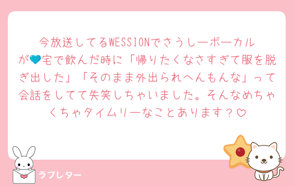今放送してるWESSIONでさうしーボーカルが💙宅で飲んだ時に「帰りたくなさすぎて服を脱ぎ出した」「そのまま外出られへんもんな」って会話をしてて失笑しちゃいました。そんなめちゃくちゃタイムリーなことあります？