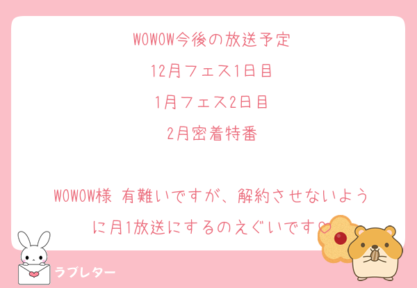 WOWOW今後の放送予定
12月フェス1日目
1月フェス2日目
2月密着特番

WOWOW様 有難いですが、解約させないように月1放送にするのえぐいです