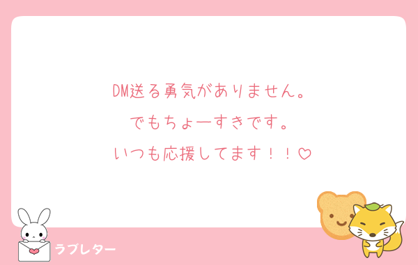 DM送る勇気がありません。
でもちょーすきです。
いつも応援してます！！