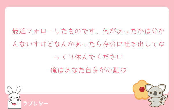 最近フォローしたものです、何があったかは分かんないすけどなんかあったら存分に吐き出してゆっくり休んでください
俺はあなた自身が心配