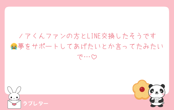 ノアくんファンの方とLINE交換したそうです😭夢をサポートしてあげたいとか言ってたみたいで…