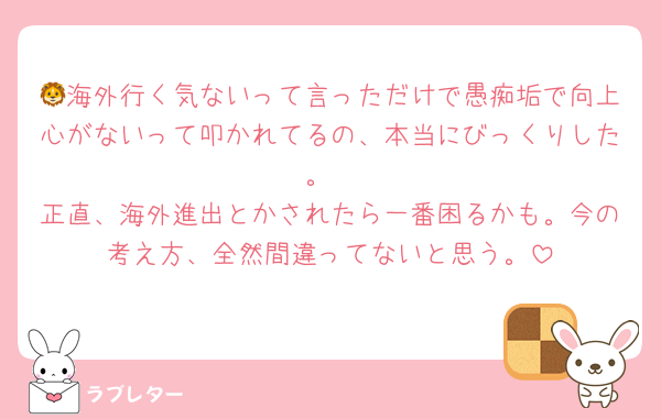 🦁海外行く気ないって言っただけで愚痴垢で向上心がないって叩かれてるの、本当にびっくりした。
正直、海外進出とかされたら一番困るかも。今の考え方、全然間違ってないと思う。