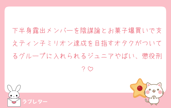 下半身露出メンバーを陰謀論とお菓子爆買いで支えティン子ミリオン達成を目指すオタクがついてるグループに入れられるジュニアやばい、懲役刑？