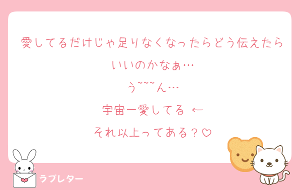愛してるだけじゃ足りなくなったらどう伝えたらいいのかなぁ…
う~~~ん…
宇宙一愛してる♡←
それ以上ってある？
