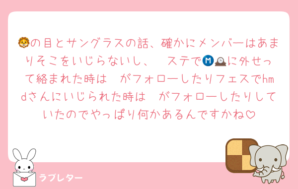 🦁の目とサングラスの話、確かにメンバーはあまりそこをいじらないし、Ⓜ️ステで🕰🟣に外せって絡まれた時は🦓がフォローしたりフェスでhmdさんにいじられた時は🦔がフォローしたりしていたのでやっぱり何かあるんですかね