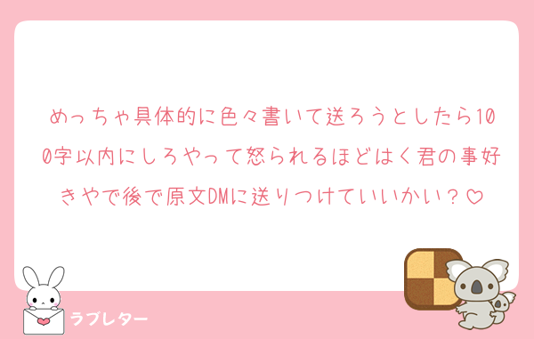 めっちゃ具体的に色々書いて送ろうとしたら100字以内にしろやって怒られるほどはく君の事好きやで後で原文DMに送りつけていいかい？