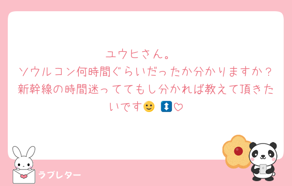 ユウヒさん。
ソウルコン何時間ぐらいだったか分かりますか？新幹線の時間迷っててもし分かれば教えて頂きたいです🙂‍↕️💦