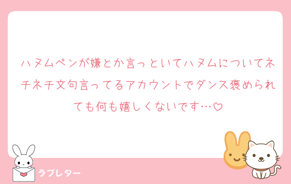 ハヌムペンが嫌とか言っといてハヌムについてネチネチ文句言ってるアカウントでダンス褒められても何も嬉しくないです…