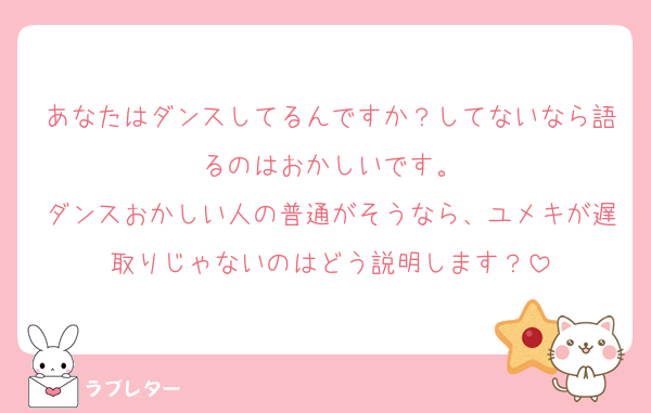 あなたはダンスしてるんですか？してないなら語るのはおかしいです。
ダンスおかしい人の普通がそうなら、ユメキが遅取りじゃないのはどう説明します？