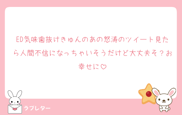 ED気味歯抜けきゅんのあの怒涛のツイート見たら人間不信になっちゃいそうだけど大丈夫そ？お幸せに
