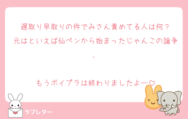 遅取り早取りの件でみさん責めてる人は何？
元はといえば仙ペンから始まったじゃんこの論争、

もうボイプラは終わりましたよー