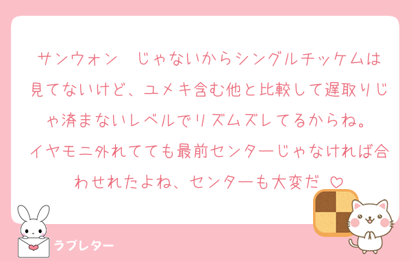 サンウォン✒️じゃないからシングルチッケムは見てないけど、ユメキ含む他と比較して遅取りじゃ済まないレベルでリズムズレてるからね。
イヤモニ外れてても最前センターじゃなければ合わせれたよね、センターも大変だ♡