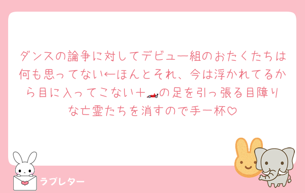 ダンスの論争に対してデビュー組のおたくたちは何も思ってない←ほんとそれ、今は浮かれてるから目に入ってこない＋🏎️の足を引っ張る目障りな亡霊たちを消すので手一杯